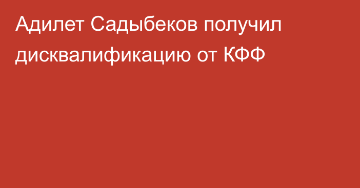 Адилет Садыбеков получил дисквалификацию от КФФ