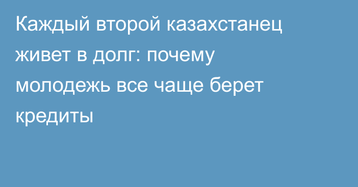 Каждый второй казахстанец живет в долг: почему молодежь все чаще берет кредиты