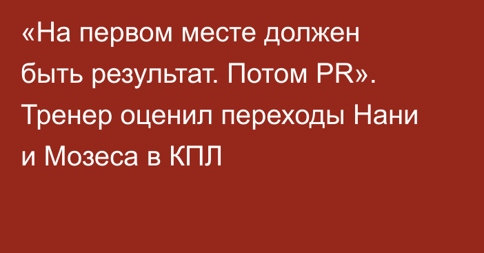 «На первом месте должен быть результат. Потом PR». Тренер оценил переходы Нани и Мозеса в КПЛ