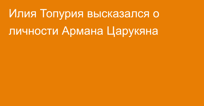Илия Топурия высказался о личности Армана Царукяна
