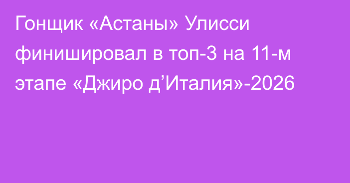 Гонщик «Астаны» Улисси финишировал в топ-3 на 11-м этапе «Джиро д’Италия»-2026