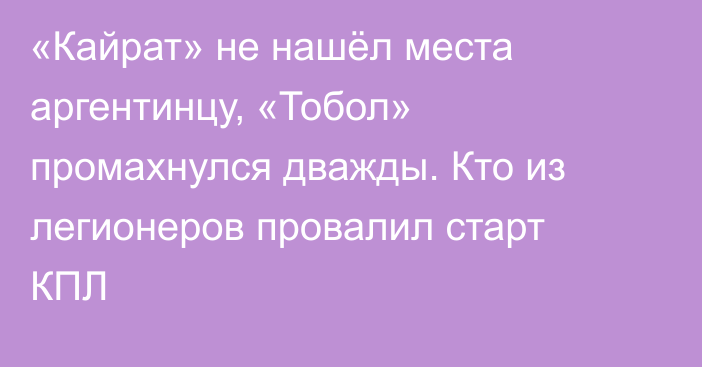 «Кайрат» не нашёл места аргентинцу, «Тобол» промахнулся дважды. Кто из легионеров провалил старт КПЛ