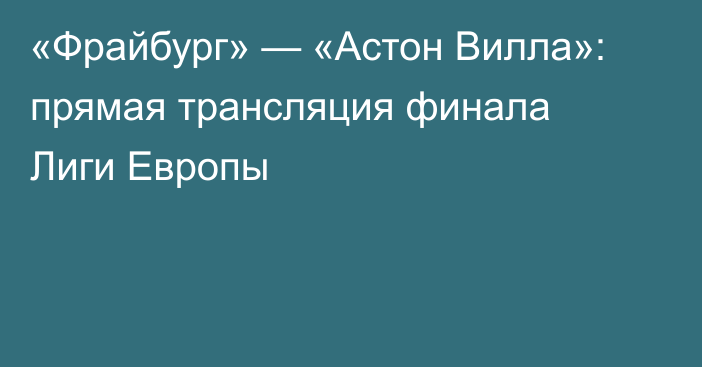 «Фрайбург» — «Астон Вилла»: прямая трансляция финала Лиги Европы