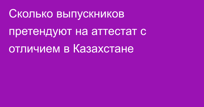 Сколько выпускников претендуют на аттестат с отличием в Казахстане