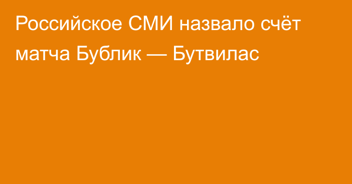 Российское СМИ назвало счёт матча Бублик — Бутвилас
