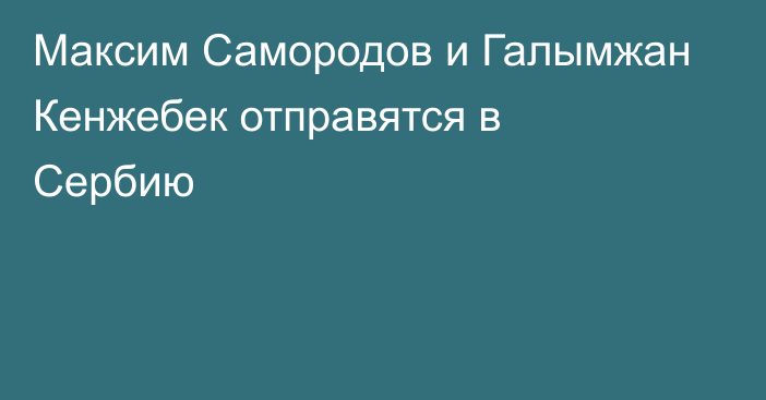 Максим Самородов и Галымжан Кенжебек отправятся в Сербию