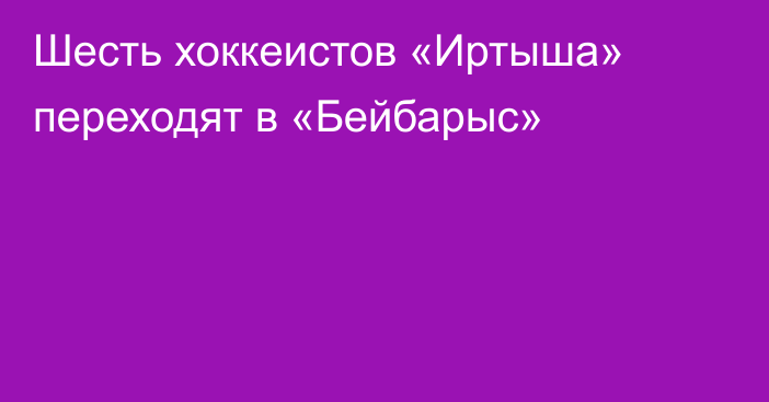 Шесть хоккеистов «Иртыша» переходят в «Бейбарыс»