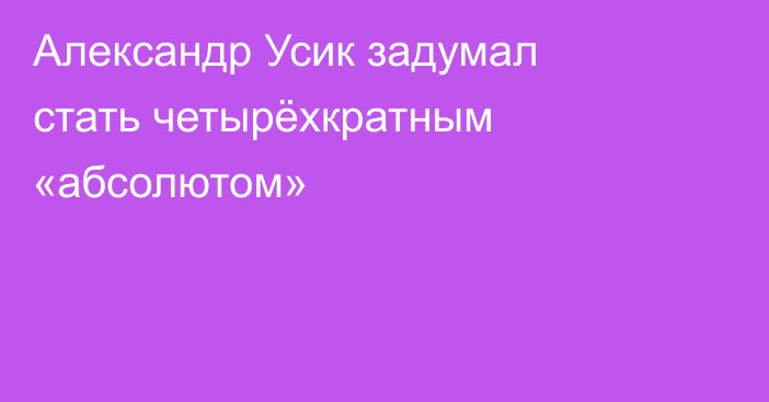 Александр Усик задумал стать четырёхкратным «абсолютом»