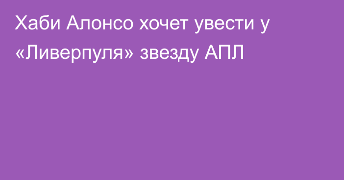 Хаби Алонсо хочет увести у «Ливерпуля» звезду АПЛ