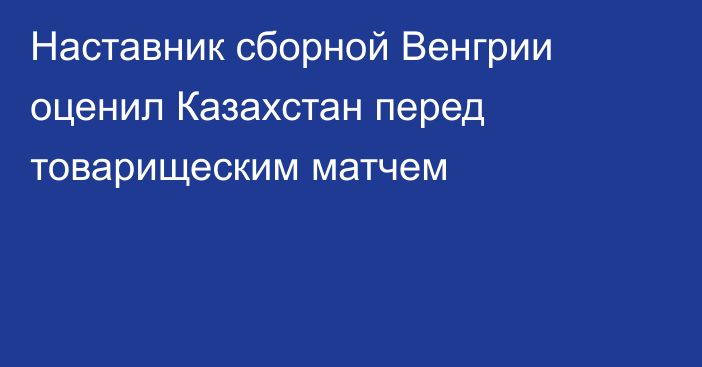 Наставник сборной Венгрии оценил Казахстан перед товарищеским матчем