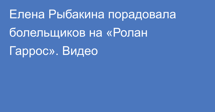 Елена Рыбакина порадовала болельщиков на «Ролан Гаррос». Видео