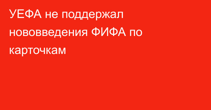 УЕФА не поддержал нововведения ФИФА по карточкам