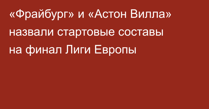 «Фрайбург» и «Астон Вилла» назвали стартовые составы на финал Лиги Европы