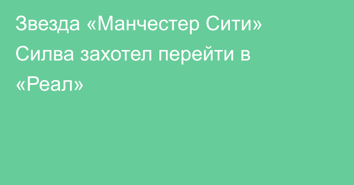 Звезда «Манчестер Сити» Силва захотел перейти в «Реал»