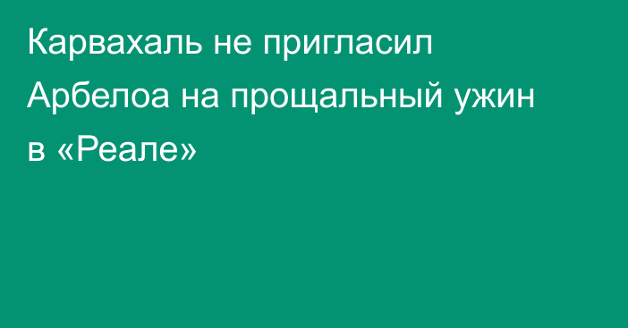Карвахаль не пригласил Арбелоа на прощальный ужин в «Реале»