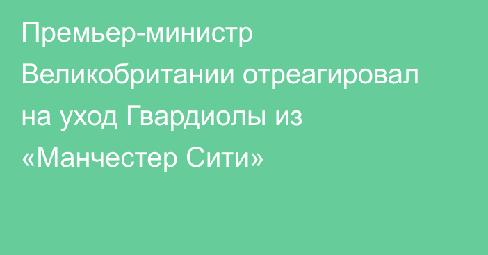 Премьер-министр Великобритании отреагировал на уход Гвардиолы из «Манчестер Сити»
