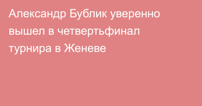 Александр Бублик уверенно вышел в четвертьфинал турнира в Женеве