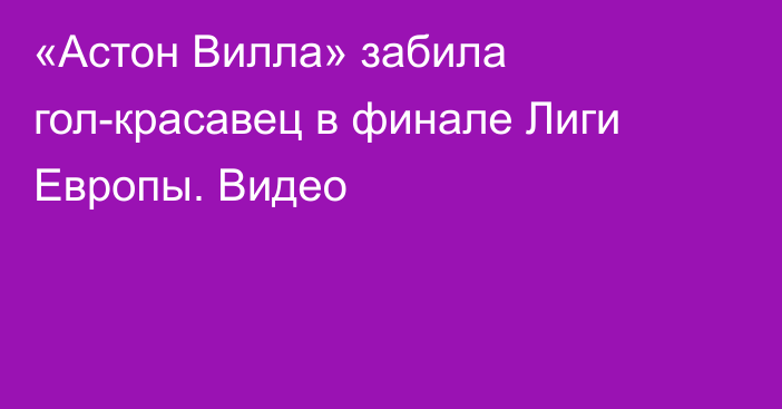 «Астон Вилла» забила гол-красавец в финале Лиги Европы. Видео