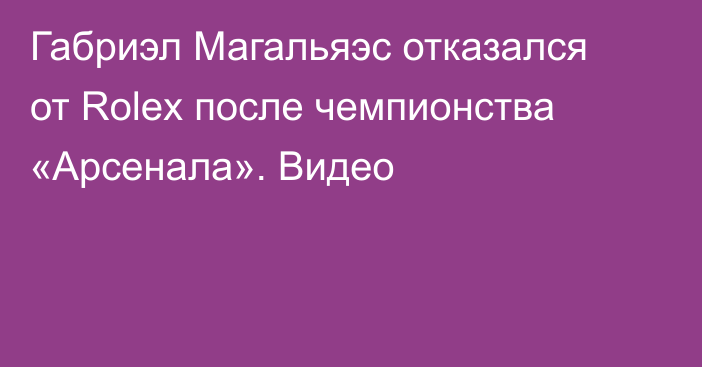 Габриэл Магальяэс отказался от Rolex после чемпионства «Арсенала». Видео