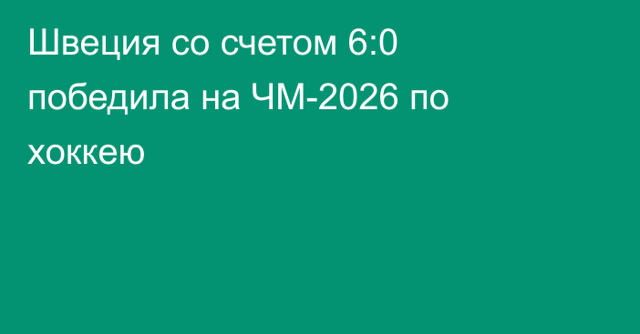 Швеция со счетом 6:0 победила на ЧМ-2026 по хоккею