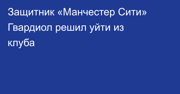 Защитник «Манчестер Сити» Гвардиол решил уйти из клуба