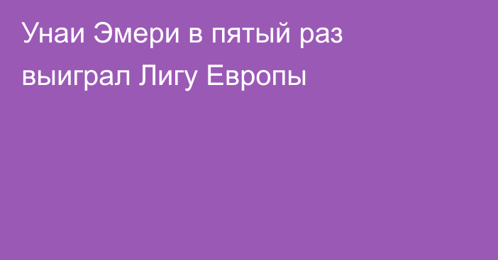 Унаи Эмери в пятый раз выиграл Лигу Европы