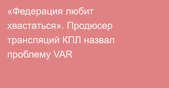 «Федерация любит хвастаться». Продюсер трансляций КПЛ назвал проблему VAR