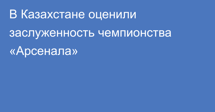 В Казахстане оценили заслуженность чемпионства «Арсенала»