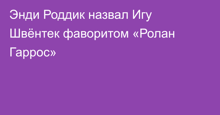 Энди Роддик назвал Игу Швёнтек фаворитом «Ролан Гаррос»