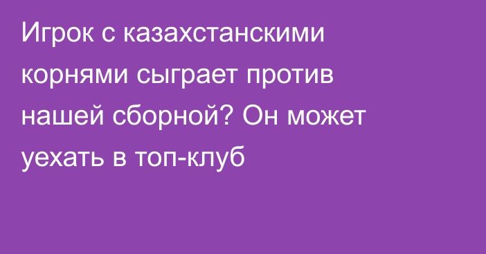 Игрок с казахстанскими корнями сыграет против нашей сборной? Он может уехать в топ-клуб