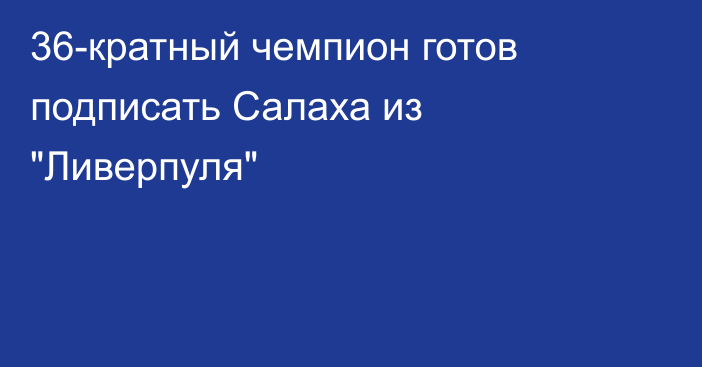 36-кратный чемпион готов подписать Салаха из 