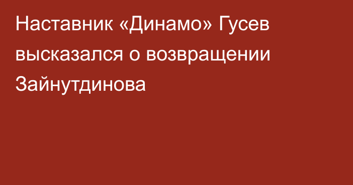 Наставник «Динамо» Гусев высказался о возвращении Зайнутдинова