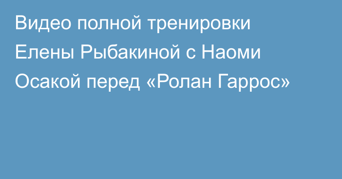 Видео полной тренировки Елены Рыбакиной с Наоми Осакой перед «Ролан Гаррос»