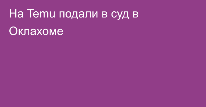 На Temu подали в суд в Оклахоме