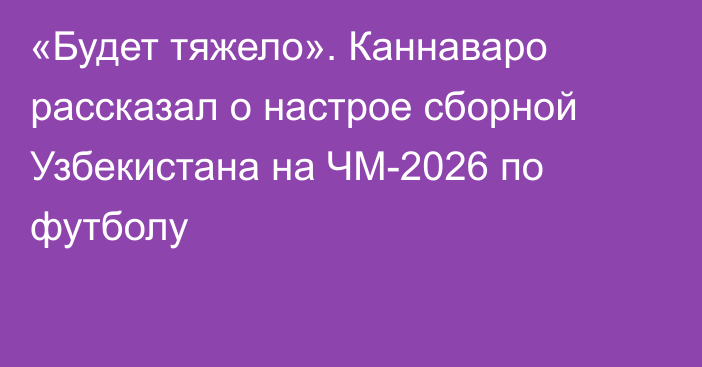 «Будет тяжело». Каннаваро рассказал о настрое сборной Узбекистана на ЧМ-2026 по футболу