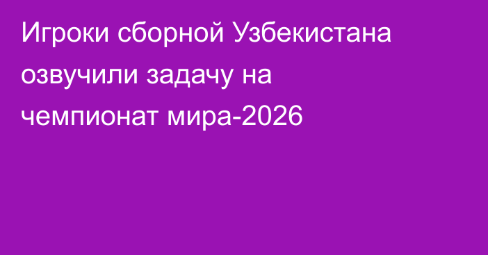 Игроки сборной Узбекистана озвучили задачу на чемпионат мира-2026