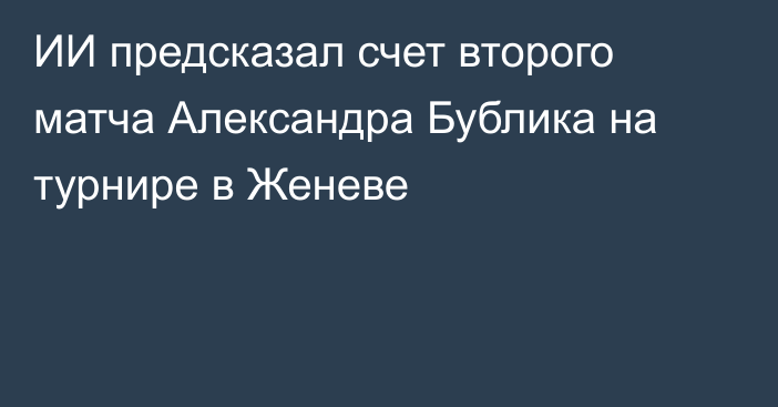 ИИ предсказал счет второго матча Александра Бублика на турнире в Женеве