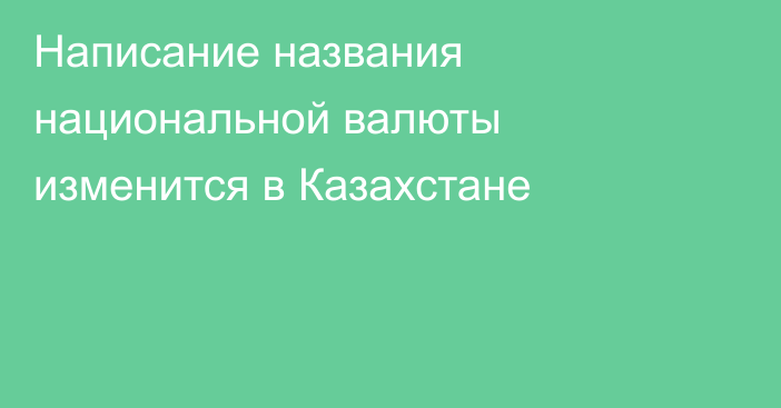 Написание названия национальной валюты изменится в Казахстане
