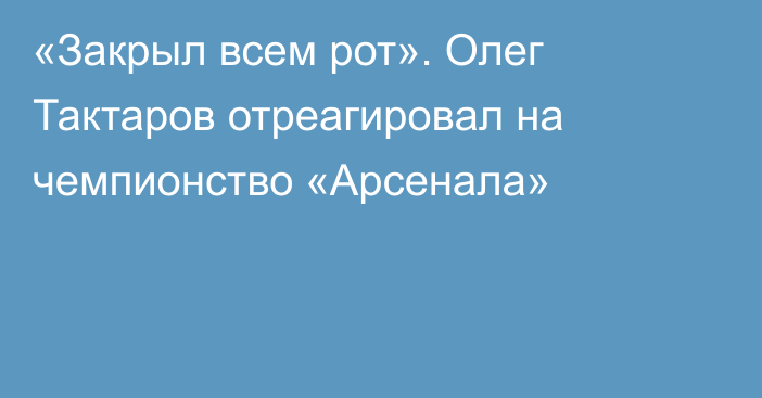 «Закрыл всем рот». Олег Тактаров отреагировал на чемпионство «Арсенала»