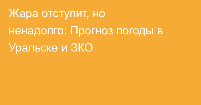 Жара отступит, но ненадолго: Прогноз погоды в Уральске и ЗКО