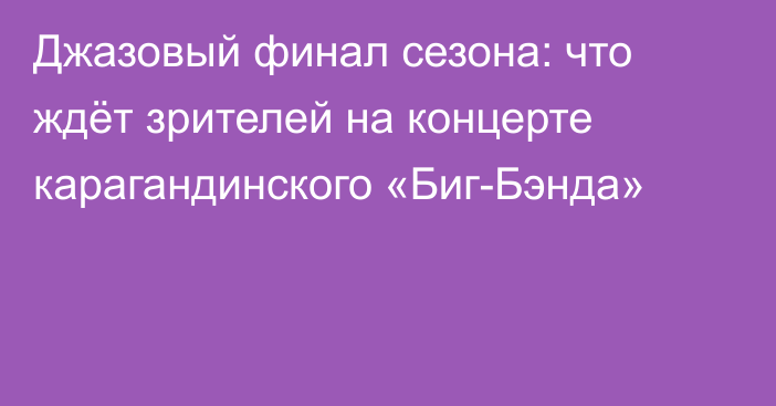 Джазовый финал сезона: что ждёт зрителей на концерте карагандинского «Биг-Бэнда»