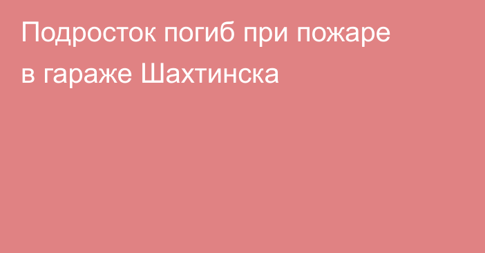 Подросток погиб при пожаре в гараже Шахтинска