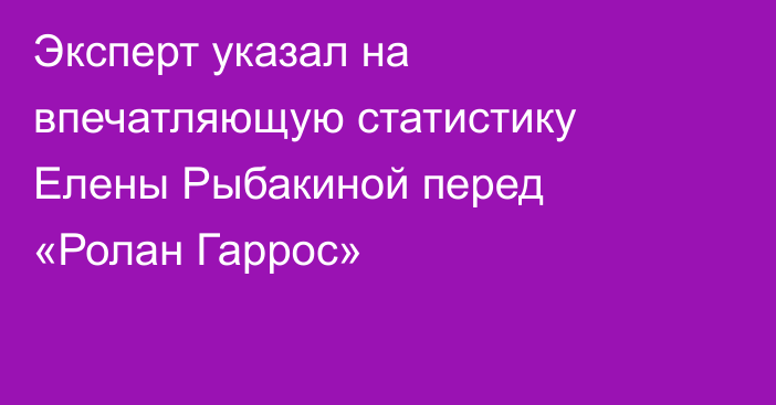 Эксперт указал на впечатляющую статистику Елены Рыбакиной перед «Ролан Гаррос»