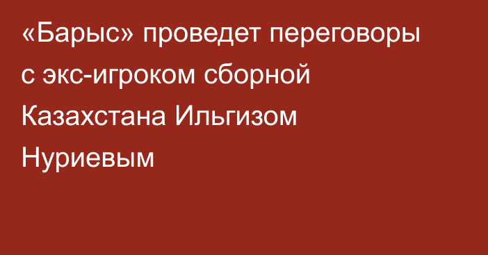 «Барыс» проведет переговоры с экс-игроком сборной Казахстана Ильгизом Нуриевым