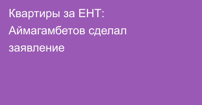 Квартиры за ЕНТ: Аймагамбетов сделал заявление
