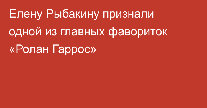 Елену Рыбакину признали одной из главных фавориток «Ролан Гаррос»