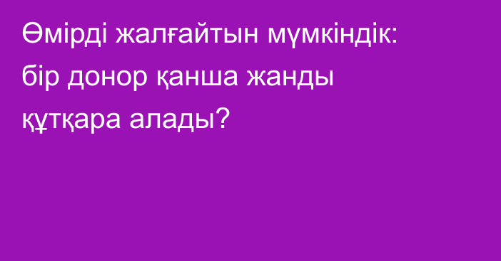 Өмірді жалғайтын мүмкіндік: бір донор қанша жанды құтқара алады?