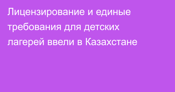 Лицензирование и единые требования для детских лагерей ввели в Казахстане