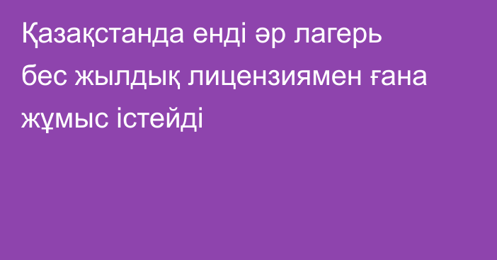 Қазақстанда енді әр лагерь бес жылдық лицензиямен ғана жұмыс істейді