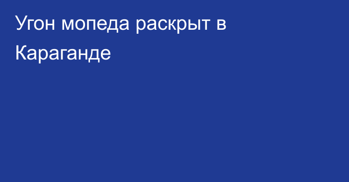 Угон мопеда раскрыт в Караганде